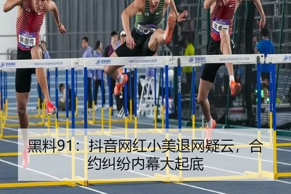 黑料91：抖音网红小美退网疑云，合约纠纷内幕大起底